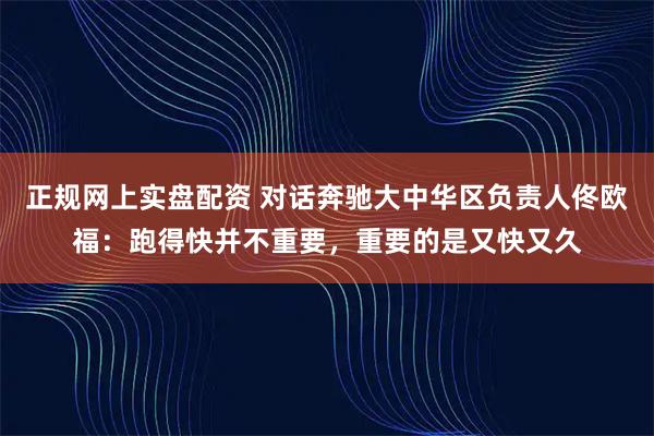 正规网上实盘配资 对话奔驰大中华区负责人佟欧福：跑得快并不重要，重要的是又快又久