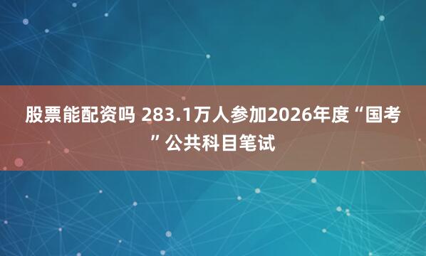 股票能配资吗 283.1万人参加2026年度“国考”公共科目笔试