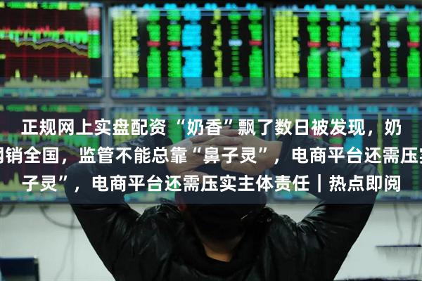 正规网上实盘配资 “奶香”飘了数日被发现，奶精加淀粉做成假奶粉网销全国，监管不能总靠“鼻子灵”，电商平台还需压实主体责任｜热点即阅