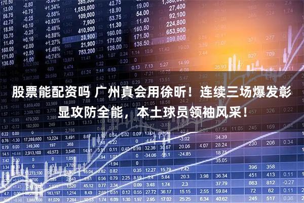 股票能配资吗 广州真会用徐昕!连续三场爆发彰显攻防全能,本土球员领袖风采!