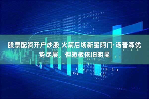 股票配资开户炒股 火箭后场新星阿门·汤普森优势尽展,但短板依旧明显