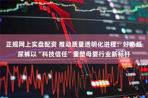 正规网上实盘配资 推动质量透明化进程：好奇纸尿裤以“科技信任”重塑母婴行业新标杆