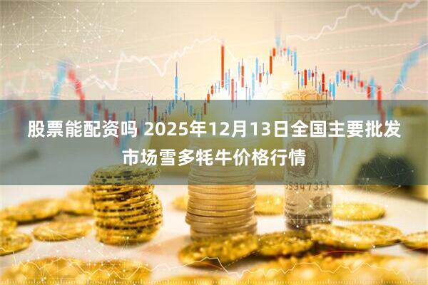 股票能配资吗 2025年12月13日全国主要批发市场雪多牦牛价格行情