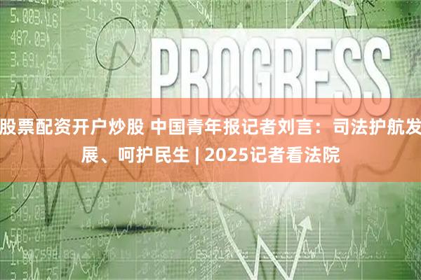 股票配资开户炒股 中国青年报记者刘言：司法护航发展、呵护民生 | 2025记者看法院