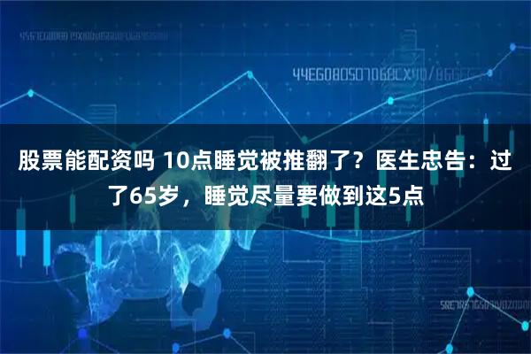 股票能配资吗 10点睡觉被推翻了？医生忠告：过了65岁，睡觉尽量要做到这5点