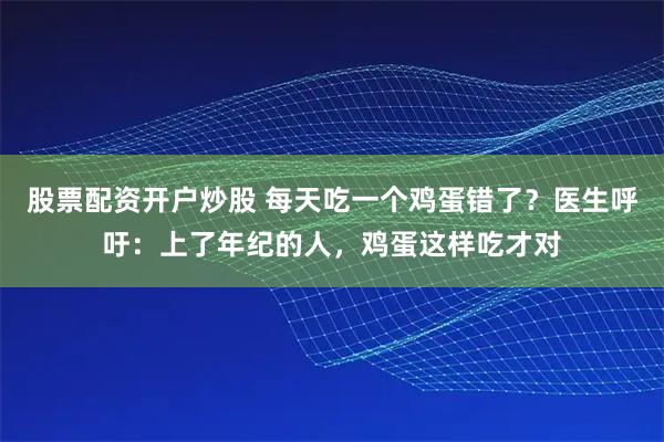 股票配资开户炒股 每天吃一个鸡蛋错了？医生呼吁：上了年纪的人，鸡蛋这样吃才对