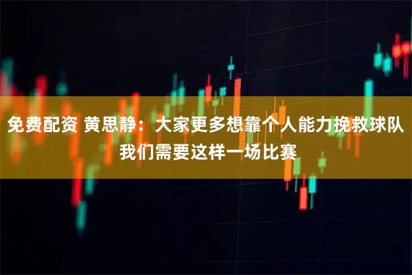 免费配资 黄思静：大家更多想靠个人能力挽救球队 我们需要这样一场比赛