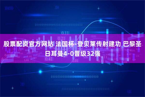 股票配资官方网站 法国杯-登贝莱传射建功 巴黎圣日耳曼4-0晋级32强