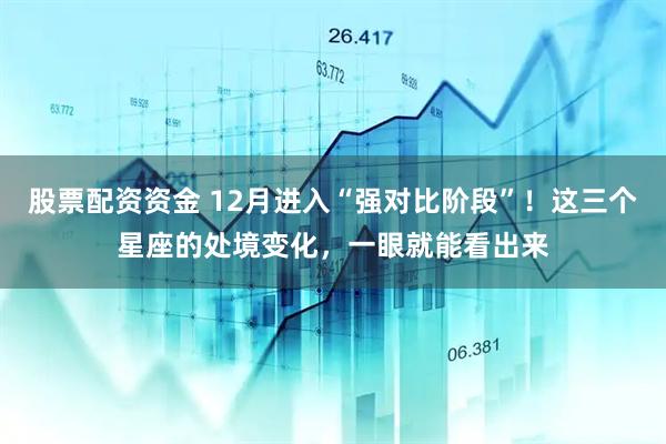 股票配资资金 12月进入“强对比阶段”！这三个星座的处境变化，一眼就能看出来