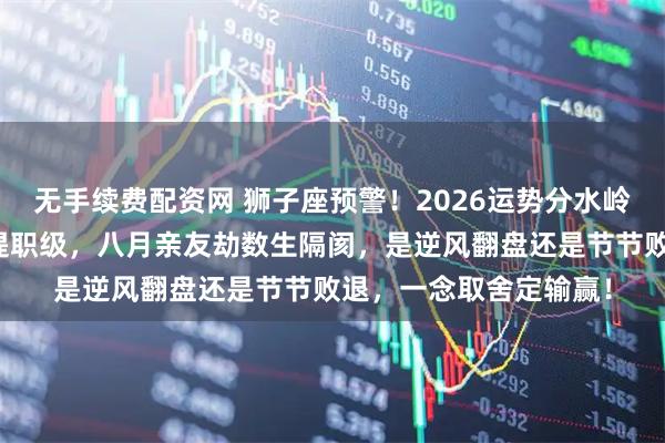 无手续费配资网 狮子座预警！2026运势分水岭已来！六月职场飞升提职级，八月亲友劫数生隔阂，是逆风翻盘还是节节败退，一念取舍定输赢！