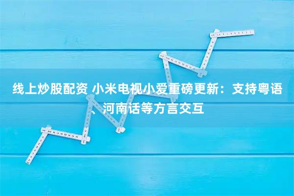 线上炒股配资 小米电视小爱重磅更新：支持粤语、河南话等方言交互