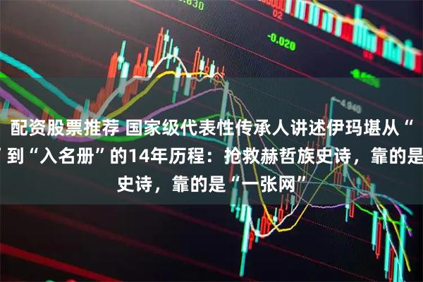 配资股票推荐 国家级代表性传承人讲述伊玛堪从“急需保护”到“入名册”的14年历程：抢救赫哲族史诗，靠的是“一张网”