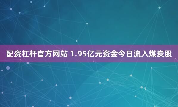 配资杠杆官方网站 1.95亿元资金今日流入煤炭股