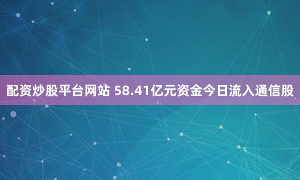 配资炒股平台网站 58.41亿元资金今日流入通信股