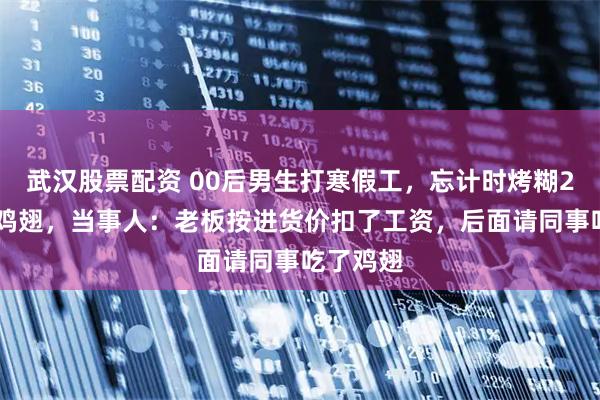 武汉股票配资 00后男生打寒假工，忘计时烤糊200多个鸡翅，当事人：老板按进货价扣了工资，后面请同事吃了鸡翅