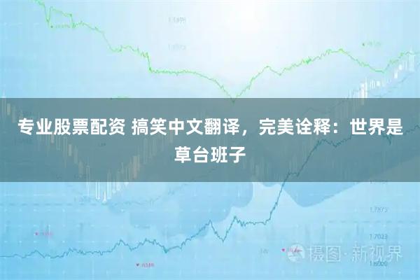 专业股票配资 搞笑中文翻译，完美诠释：世界是草台班子