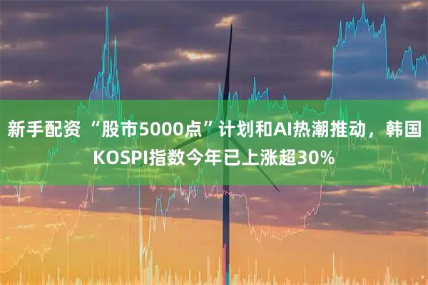 新手配资 “股市5000点”计划和AI热潮推动，韩国KOSPI指数今年已上涨超30%