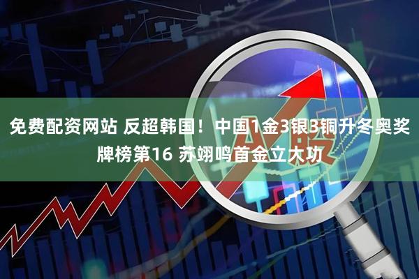 免费配资网站 反超韩国！中国1金3银3铜升冬奥奖牌榜第16 苏翊鸣首金立大功