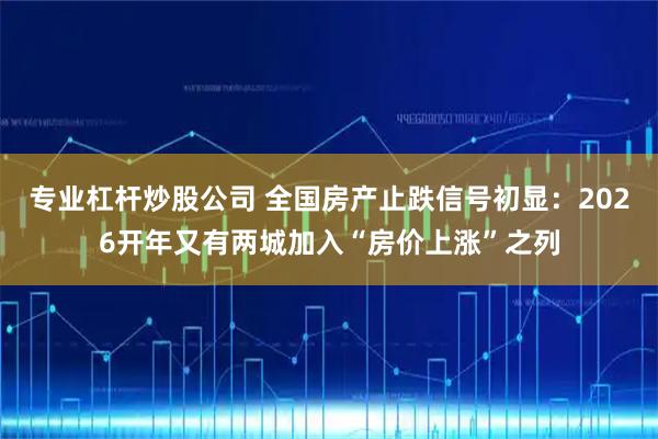 专业杠杆炒股公司 全国房产止跌信号初显：2026开年又有两城加入“房价上涨”之列