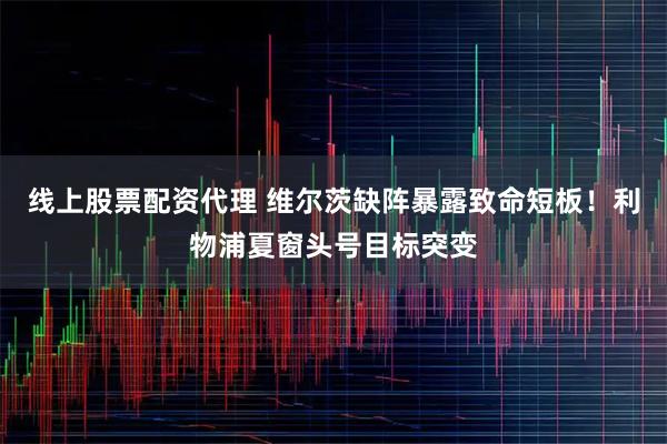 线上股票配资代理 维尔茨缺阵暴露致命短板！利物浦夏窗头号目标突变