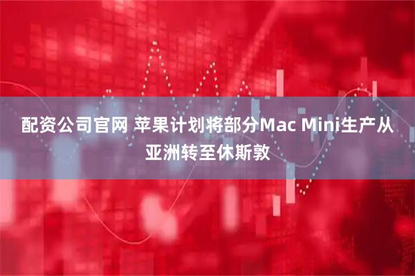 配资公司官网 苹果计划将部分Mac Mini生产从亚洲转至休斯敦