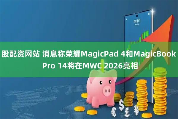 股配资网站 消息称荣耀MagicPad 4和MagicBook Pro 14将在MWC 2026亮相