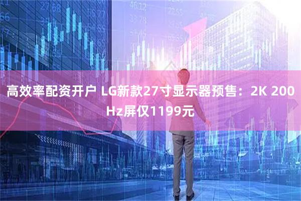 高效率配资开户 LG新款27寸显示器预售：2K 200Hz屏仅1199元