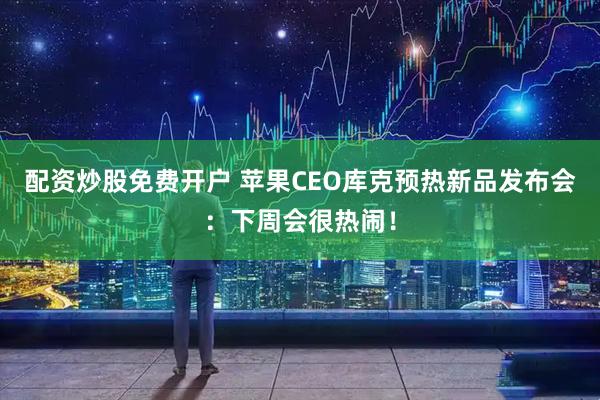 配资炒股免费开户 苹果CEO库克预热新品发布会：下周会很热闹！