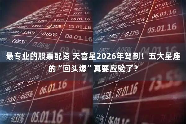 最专业的股票配资 天喜星2026年驾到！五大星座的“回头缘”真要应验了？