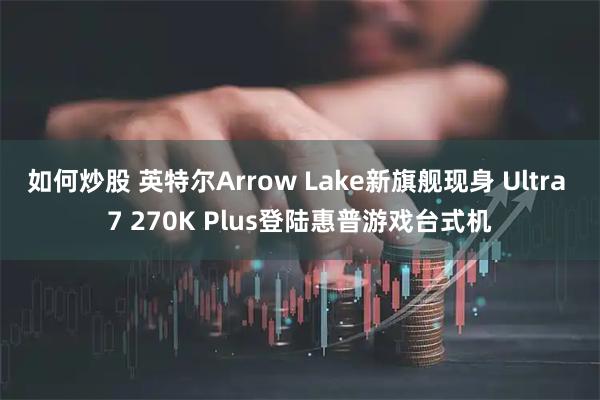 如何炒股 英特尔Arrow Lake新旗舰现身 Ultra 7 270K Plus登陆惠普游戏台式机