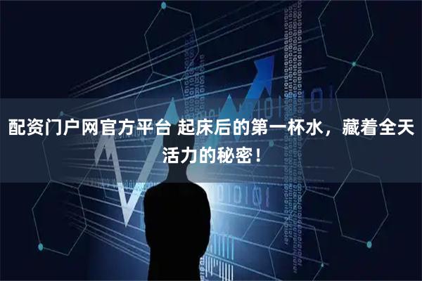 配资门户网官方平台 起床后的第一杯水，藏着全天活力的秘密！