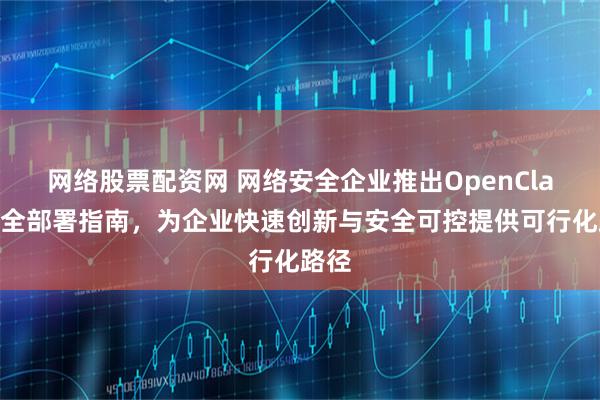 网络股票配资网 网络安全企业推出OpenClaw安全部署指南，为企业快速创新与安全可控提供可行化路径