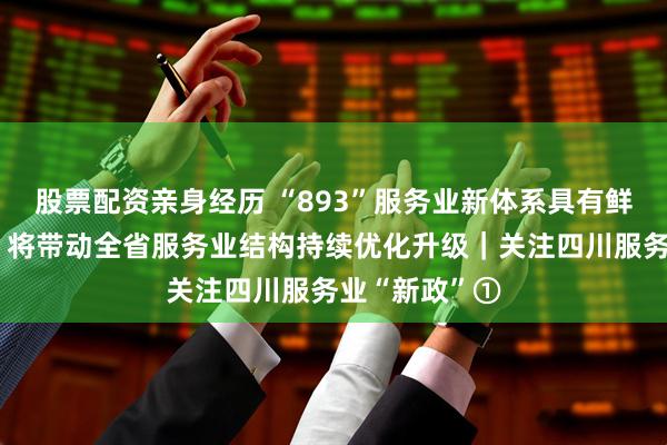 股票配资亲身经历 “893”服务业新体系具有鲜明四川特色，将带动全省服务业结构持续优化升级｜关注四川服务业“新政”①