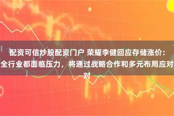 配资可信炒股配资门户 荣耀李健回应存储涨价：全行业都面临压力，将通过战略合作和多元布局应对