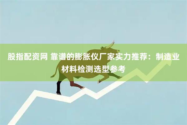 股指配资网 靠谱的膨胀仪厂家实力推荐:制造业材料检测选型参考