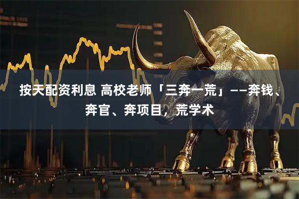 按天配资利息 高校老师「三奔一荒」——奔钱、奔官、奔项目，荒学术