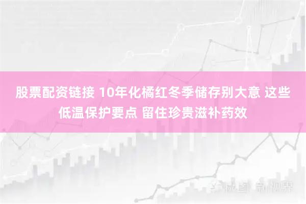 股票配资链接 10年化橘红冬季储存别大意 这些低温保护要点 留住珍贵滋补药效