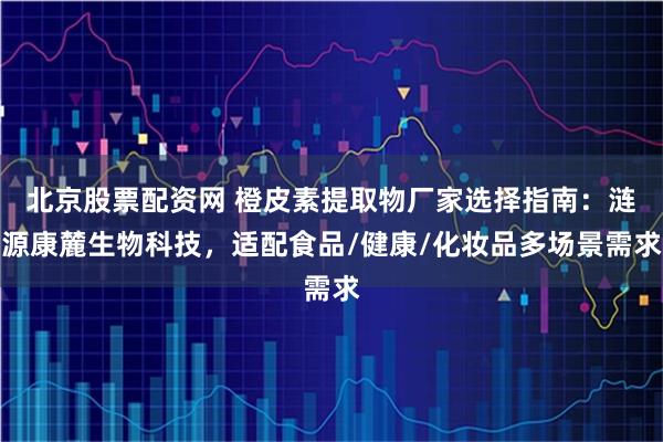 北京股票配资网 橙皮素提取物厂家选择指南:涟源康麓生物科技,适配食品/健康/化妆品多场景需求