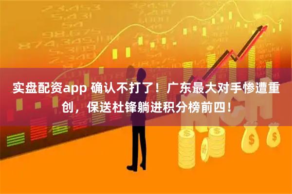 实盘配资app 确认不打了！广东最大对手惨遭重创，保送杜锋躺进积分榜前四！