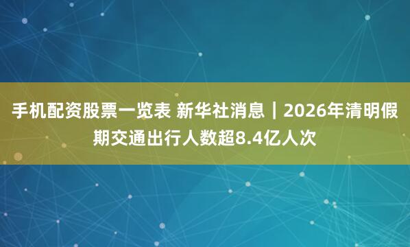 手机配资股票一览表 新华社消息｜2026年清明假期交通出行人数超8.4亿人次