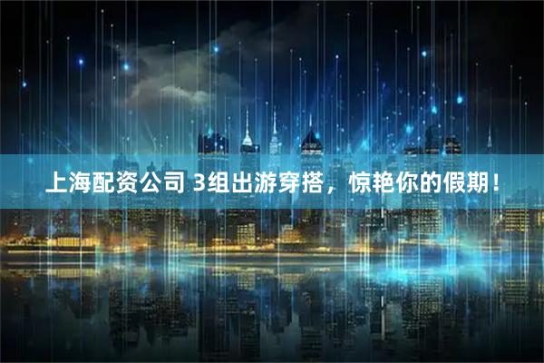 上海配资公司 3组出游穿搭，惊艳你的假期！