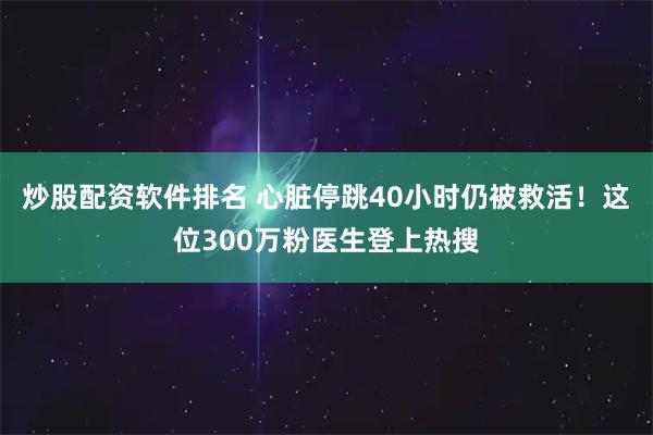 炒股配资软件排名 心脏停跳40小时仍被救活！这位300万粉医生登上热搜