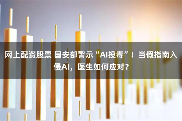 网上配资股票 国安部警示“AI投毒”！当假指南入侵AI，医生如何应对？