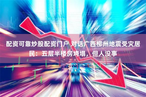 配资可靠炒股配资门户 对话广西柳州地震受灾居民：五层半楼房垮塌，但人没事