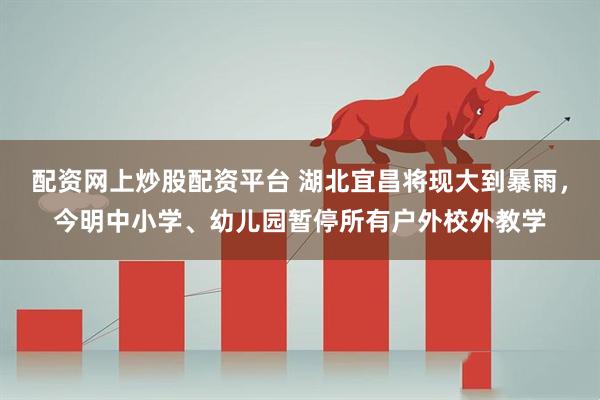 配资网上炒股配资平台 湖北宜昌将现大到暴雨，今明中小学、幼儿园暂停所有户外校外教学