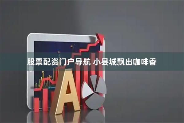 股票配资门户导航 小县城飘出咖啡香