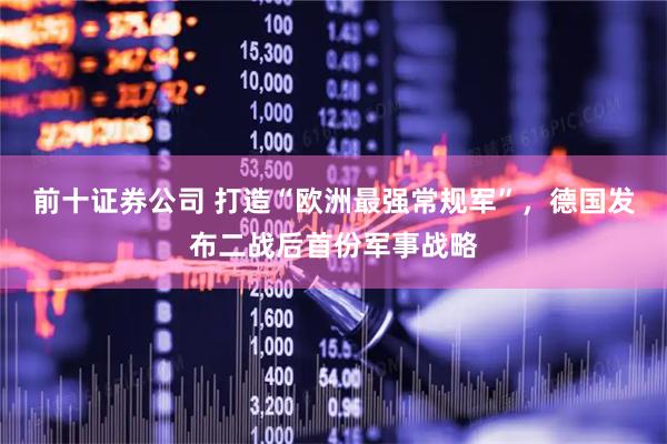 前十证券公司 打造“欧洲最强常规军”，德国发布二战后首份军事战略