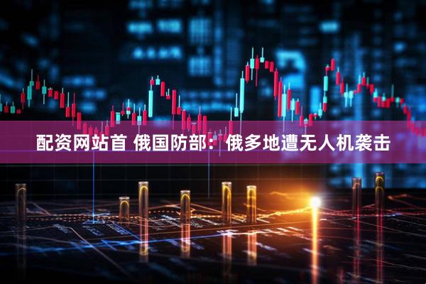 配资网站首 俄国防部：俄多地遭无人机袭击