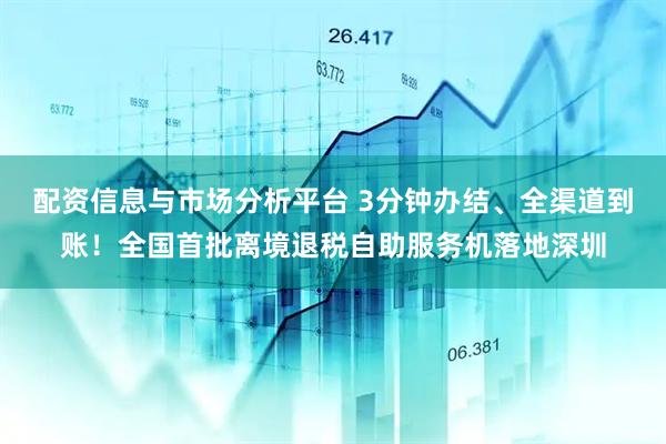 配资信息与市场分析平台 3分钟办结、全渠道到账！全国首批离境退税自助服务机落地深圳