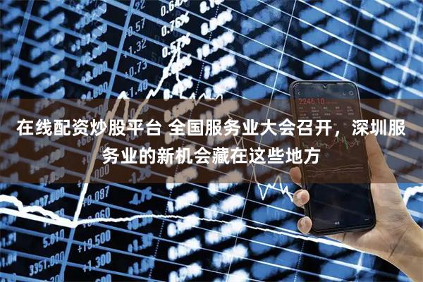 在线配资炒股平台 全国服务业大会召开，深圳服务业的新机会藏在这些地方